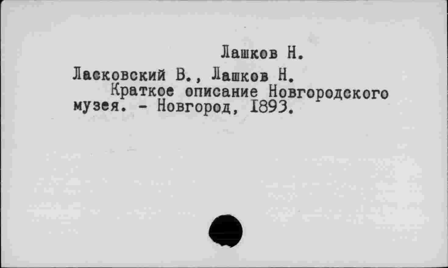 ﻿Лашков H.
Ласковский В., Лашков Н.
Краткое описание Новгородского музея. - Новгород, 1893.